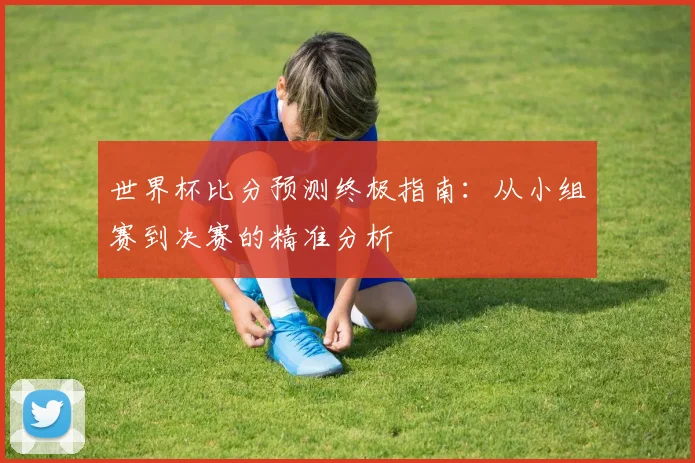 世界杯比分预测终极指南：从小组赛到决赛的精准分析