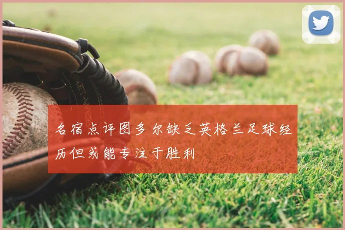 名宿点评图多尔缺乏英格兰足球经历但或能专注于胜利