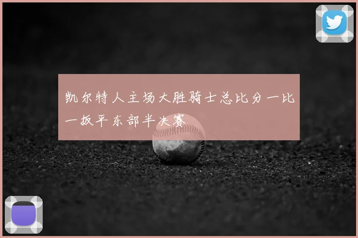 凯尔特人主场大胜骑士总比分一比一扳平东部半决赛