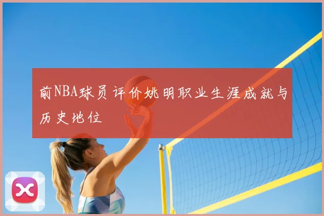 前NBA球员评价姚明职业生涯成就与历史地位