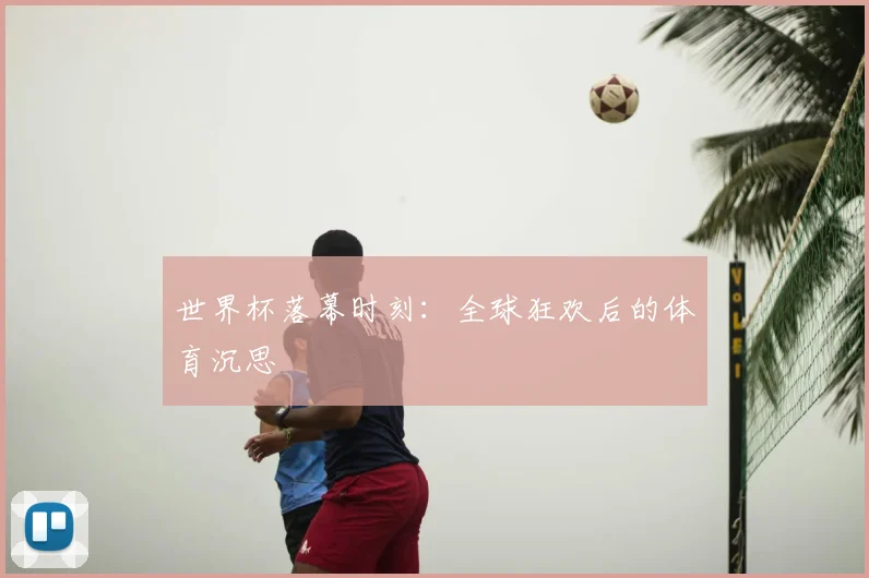 世界杯落幕时刻：全球狂欢后的体育沉思
