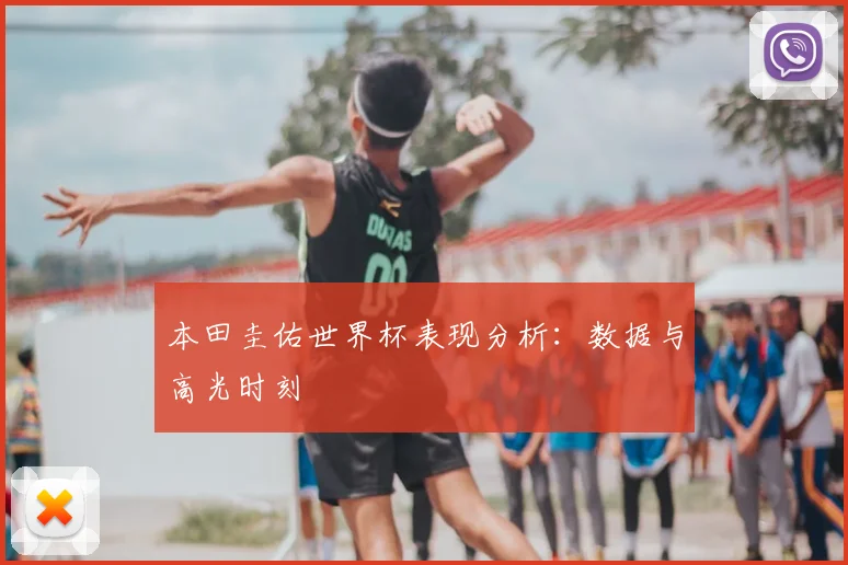 本田圭佑世界杯表现分析：数据与高光时刻