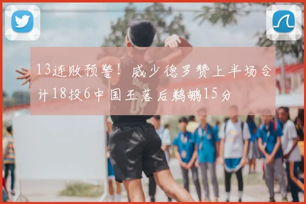 13连败预警！威少德罗赞上半场合计18投6中国王落后鹈鹕15分