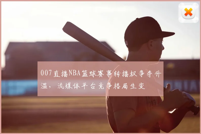 007直播NBA篮球赛事转播权争夺升温，流媒体平台竞争格局生变