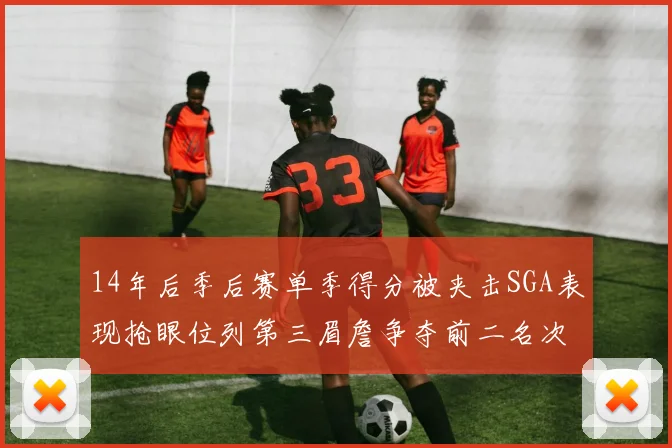 14年后季后赛单季得分被夹击SGA表现抢眼位列第三眉詹争夺前二名次