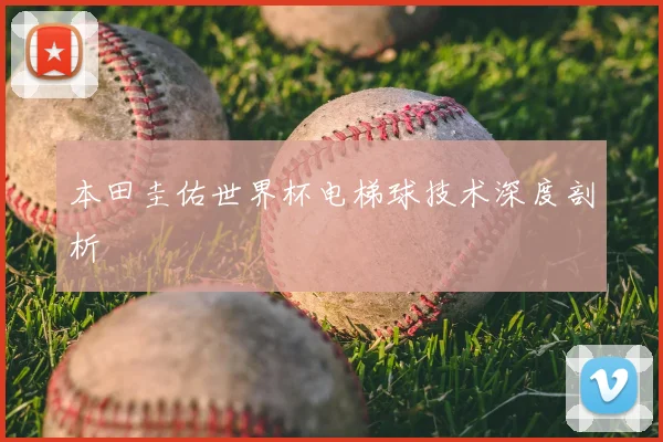 本田圭佑世界杯电梯球技术深度剖析