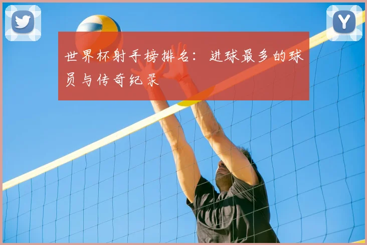 世界杯射手榜排名：进球最多的球员与传奇纪录