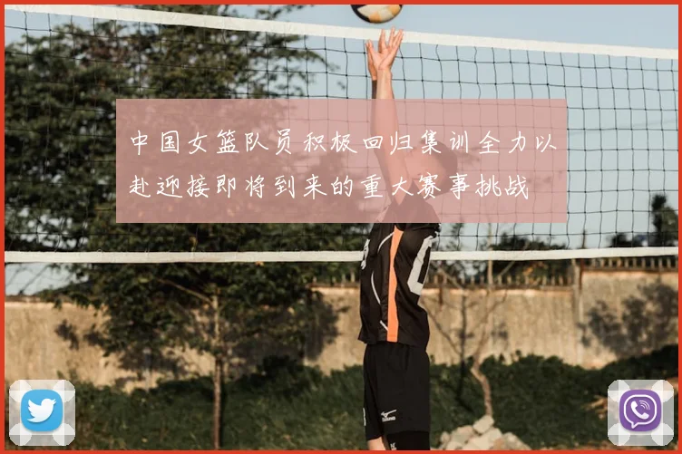 中国女篮队员积极回归集训全力以赴迎接即将到来的重大赛事挑战