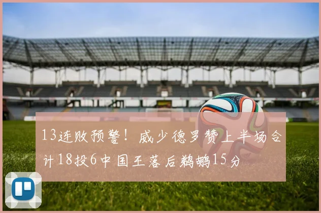 13连败预警！威少德罗赞上半场合计18投6中国王落后鹈鹕15分
