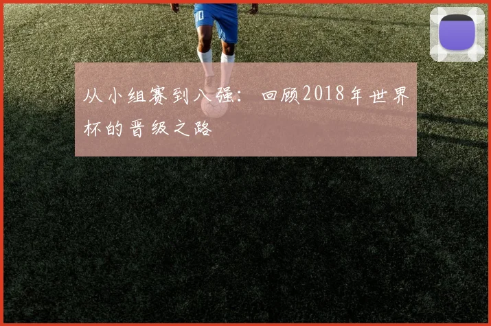 从小组赛到八强：回顾2018年世界杯的晋级之路