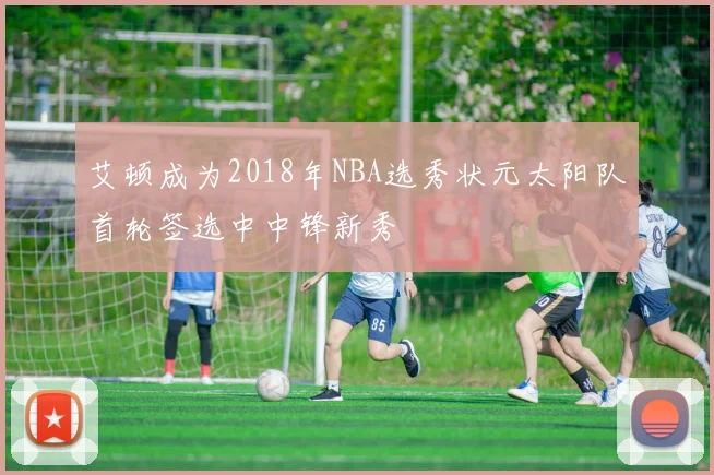 艾顿成为2018年NBA选秀状元太阳队首轮签选中中锋新秀