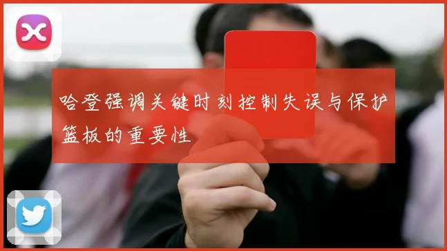 哈登强调关键时刻控制失误与保护篮板的重要性