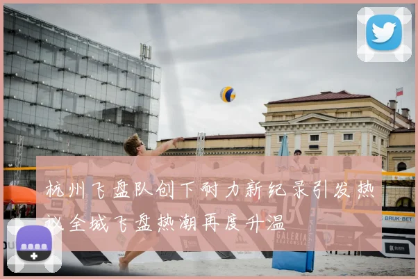杭州飞盘队创下耐力新纪录引发热议全城飞盘热潮再度升温
