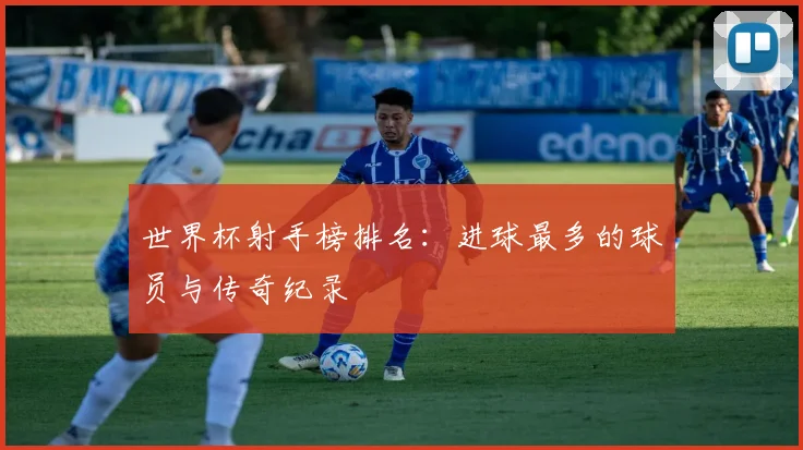 世界杯射手榜排名：进球最多的球员与传奇纪录