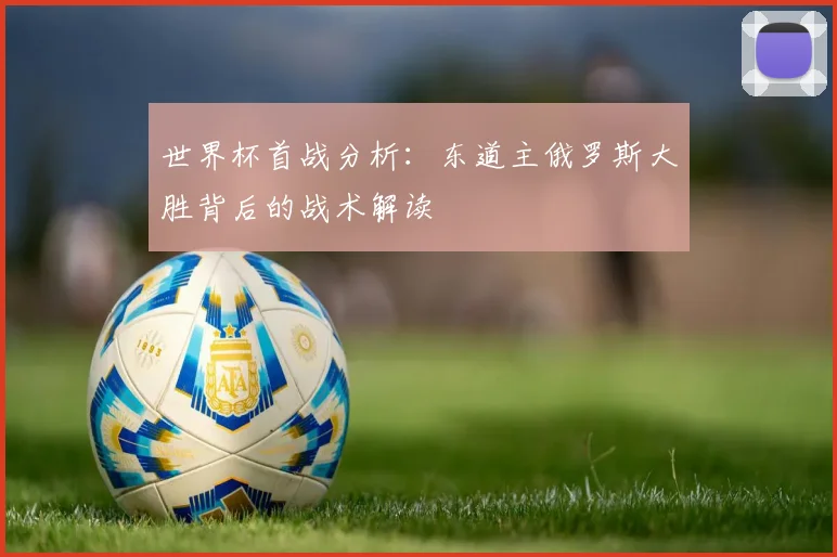 世界杯首战分析：东道主俄罗斯大胜背后的战术解读