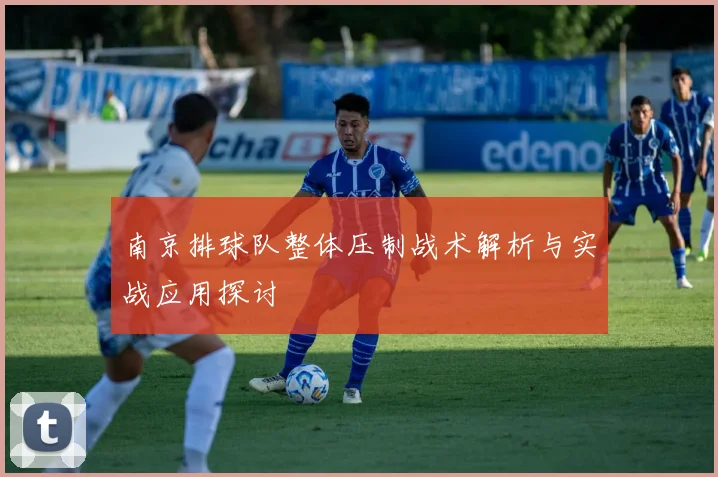 南京排球队整体压制战术解析与实战应用探讨