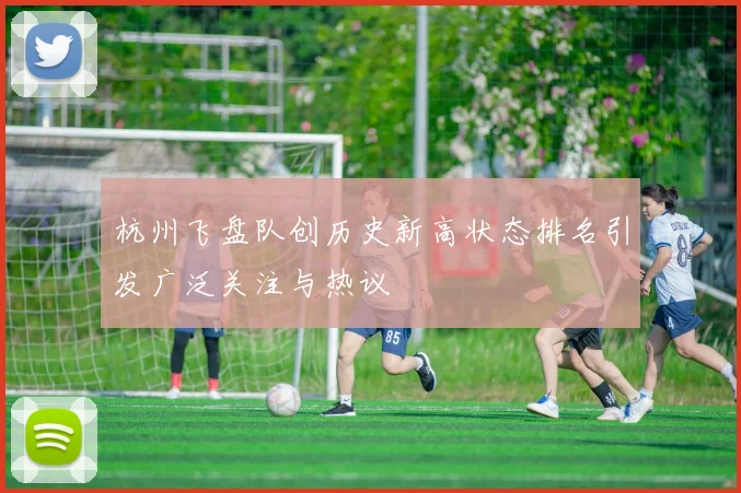 杭州飞盘队创历史新高状态排名引发广泛关注与热议