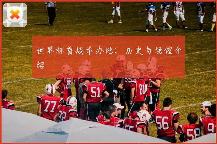 世界杯首战举办地：历史与场馆介绍